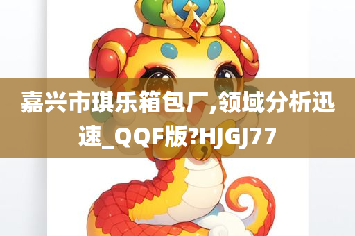 嘉兴市琪乐箱包厂,领域分析迅速_QQF版?HJGJ77