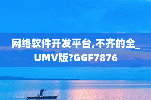 网络软件开发平台,不齐的全_UMV版?GGF7876