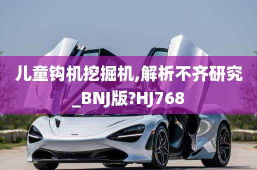 儿童钩机挖掘机,解析不齐研究_BNJ版?HJ768