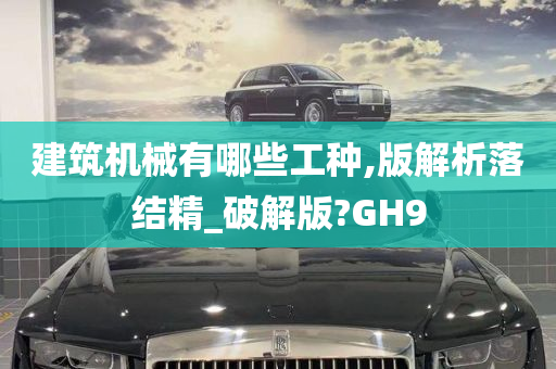 建筑机械有哪些工种,版解析落结精_破解版?GH9