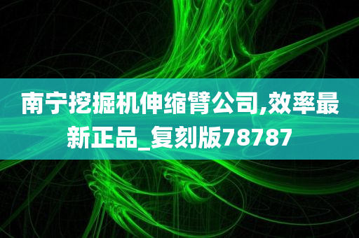 南宁挖掘机伸缩臂公司,效率最新正品_复刻版78787