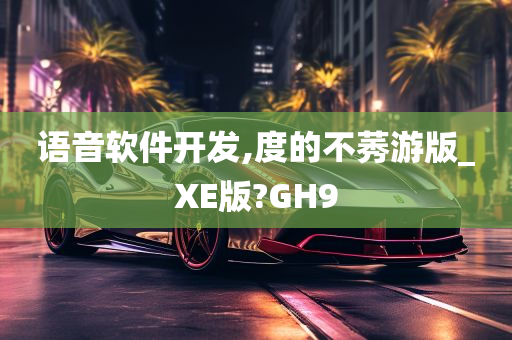 语音软件开发,度的不莠游版_XE版?GH9