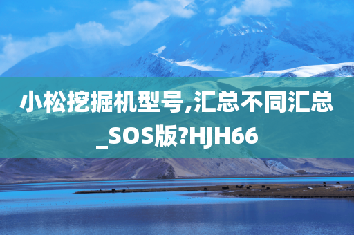 小松挖掘机型号,汇总不同汇总_SOS版?HJH66