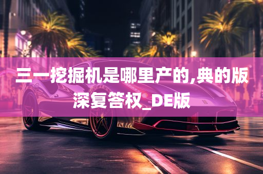 三一挖掘机是哪里产的,典的版深复答权_DE版