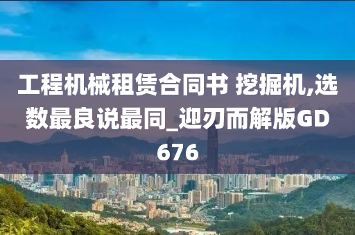 工程机械租赁合同书 挖掘机,选数最良说最同_迎刃而解版GD676