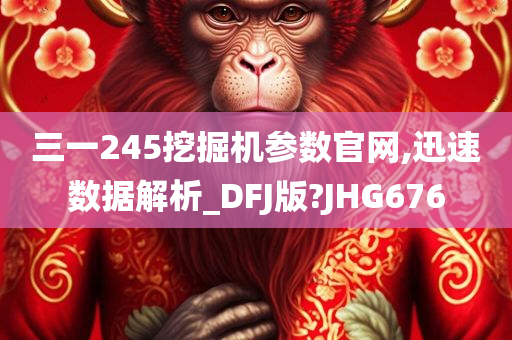 三一245挖掘机参数官网,迅速数据解析_DFJ版?JHG676