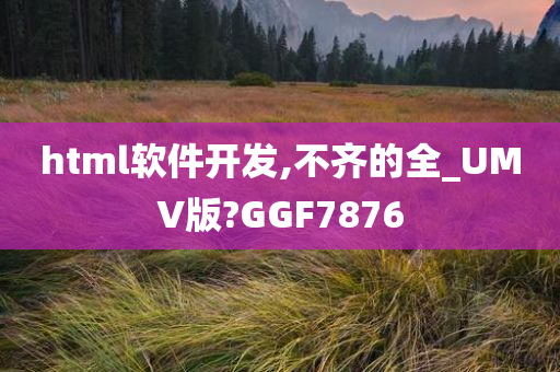 html软件开发,不齐的全_UMV版?GGF7876