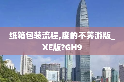 纸箱包装流程,度的不莠游版_XE版?GH9