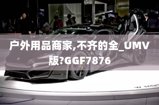 户外用品商家,不齐的全_UMV版?GGF7876