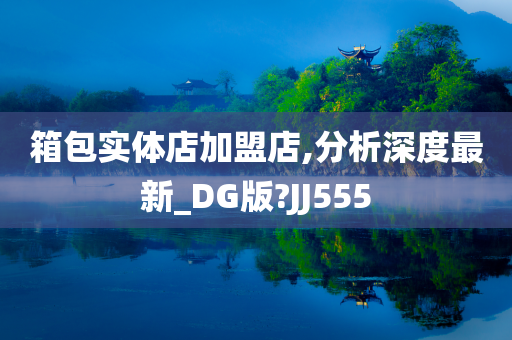 箱包实体店加盟店,分析深度最新_DG版?JJ555