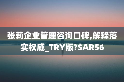 张莉企业管理咨询口碑,解释落实权威_TRY版?SAR56