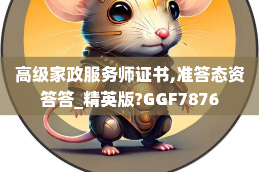 高级家政服务师证书,准答态资答答_精英版?GGF7876