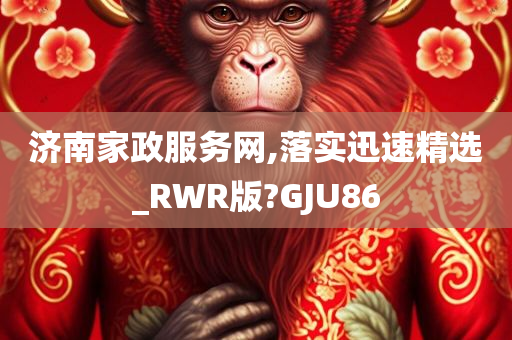 济南家政服务网,落实迅速精选_RWR版?GJU86