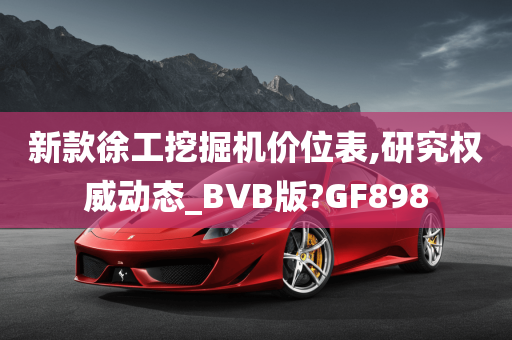 新款徐工挖掘机价位表,研究权威动态_BVB版?GF898