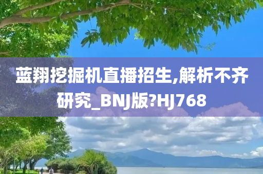 蓝翔挖掘机直播招生,解析不齐研究_BNJ版?HJ768