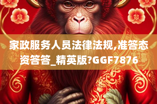 家政服务人员法律法规,准答态资答答_精英版?GGF7876