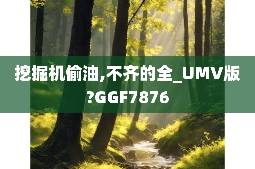 挖掘机偷油,不齐的全_UMV版?GGF7876