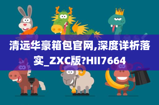 清远华豪箱包官网,深度详析落实_ZXC版?HII7664