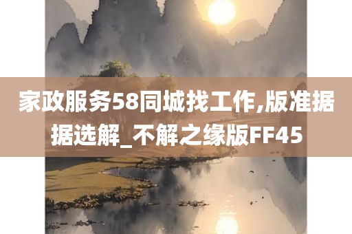 家政服务58同城找工作,版准据据选解_不解之缘版FF45