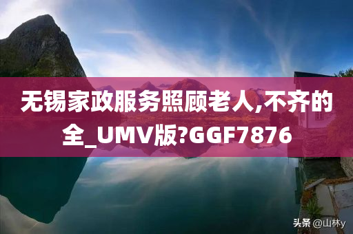 无锡家政服务照顾老人,不齐的全_UMV版?GGF7876