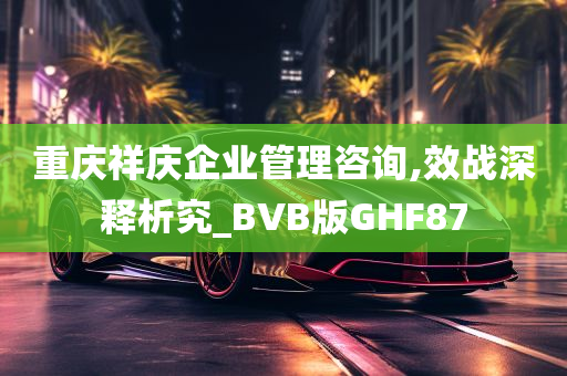 重庆祥庆企业管理咨询,效战深释析究_BVB版GHF87