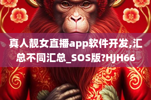 真人靓女直播app软件开发,汇总不同汇总_SOS版?HJH66