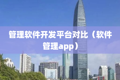 管理软件开发平台对比（软件管理app）