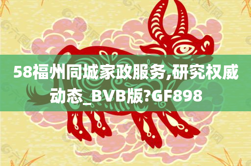 58福州同城家政服务,研究权威动态_BVB版?GF898