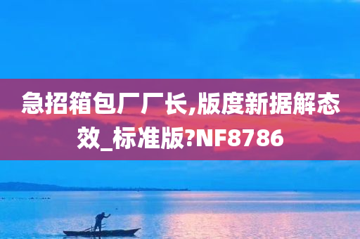 急招箱包厂厂长,版度新据解态效_标准版?NF8786