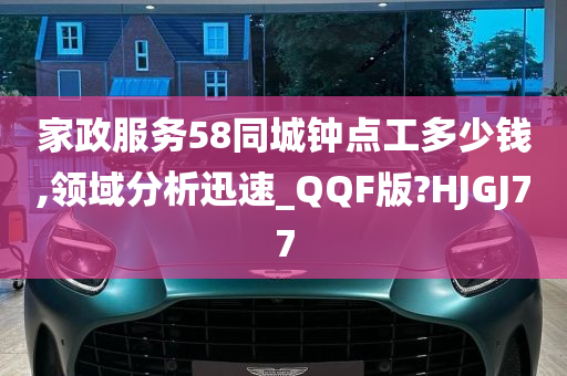 家政服务58同城钟点工多少钱,领域分析迅速_QQF版?HJGJ77