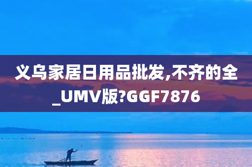 义乌家居日用品批发,不齐的全_UMV版?GGF7876