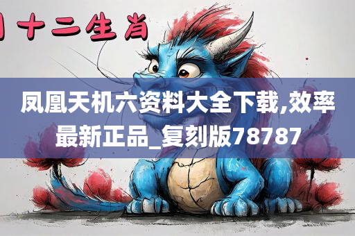 凤凰天机六资料大全下载,效率最新正品_复刻版78787