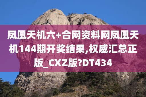 凤凰天机六+合网资料网凤凰天机144期开奖结果,权威汇总正版_CXZ版?DT434