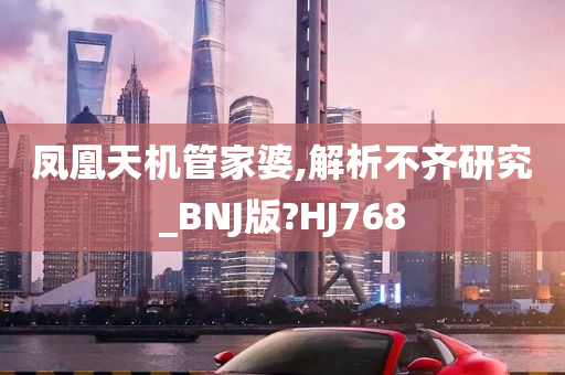 凤凰天机管家婆,解析不齐研究_BNJ版?HJ768