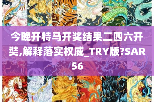 今晚开特马开奖结果二四六开奘,解释落实权威_TRY版?SAR56