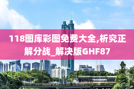 118图库彩图免费大全,析究正解分战_解决版GHF87