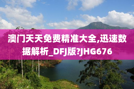 澳门天天免费精准大全,迅速数据解析_DFJ版?JHG676