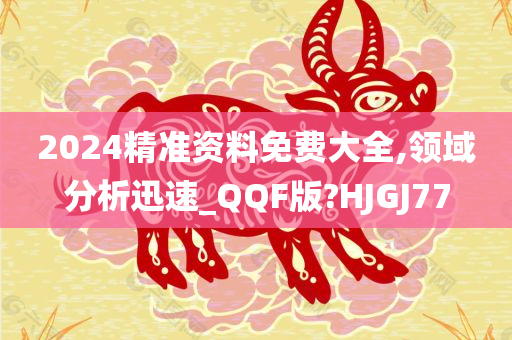 2024精准资料免费大全,领域分析迅速_QQF版?HJGJ77