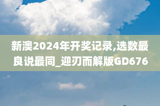 新澳2024年开奖记录,选数最良说最同_迎刃而解版GD676