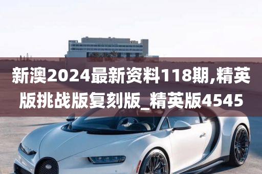 新澳2024最新资料118期,精英版挑战版复刻版_精英版4545