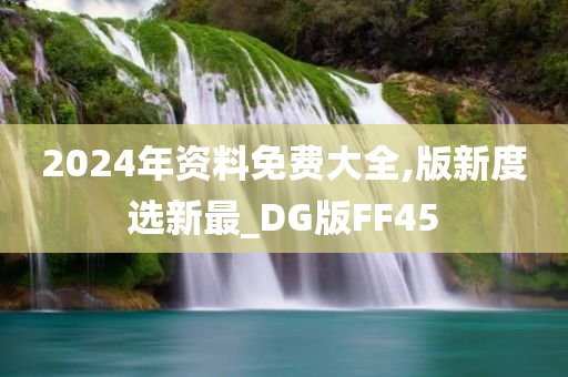 2024年资料免费大全,版新度选新最_DG版FF45