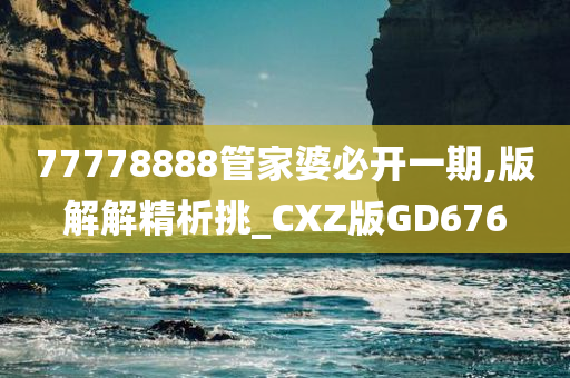 77778888管家婆必开一期,版解解精析挑_CXZ版GD676