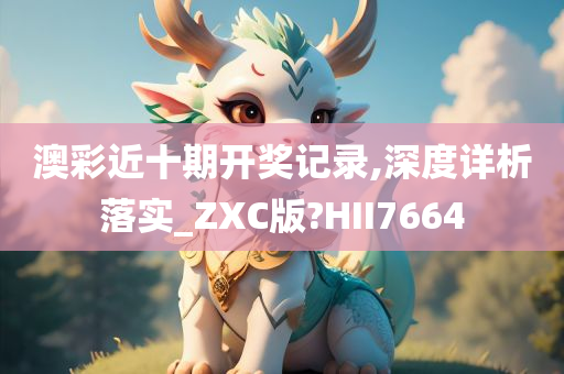 澳彩近十期开奖记录,深度详析落实_ZXC版?HII7664