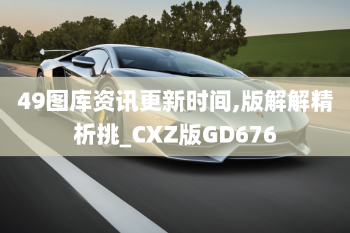 49图库资讯更新时间,版解解精析挑_CXZ版GD676