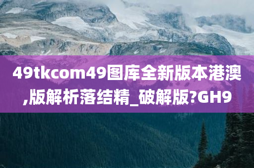 49tkcom49图库全新版本港澳,版解析落结精_破解版?GH9