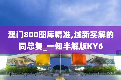 澳门800图库精准,域新实解的同总复_一知半解版KY6