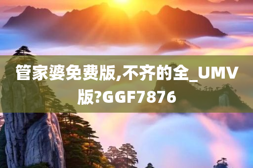 管家婆免费版,不齐的全_UMV版?GGF7876