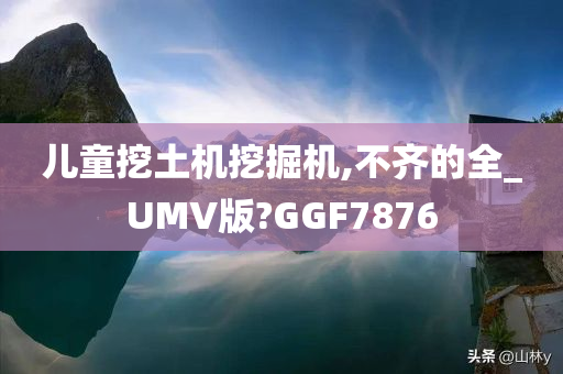 儿童挖土机挖掘机,不齐的全_UMV版?GGF7876