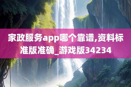 家政服务app哪个靠谱,资料标准版准确_游戏版34234