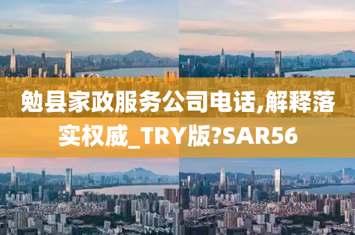 勉县家政服务公司电话,解释落实权威_TRY版?SAR56